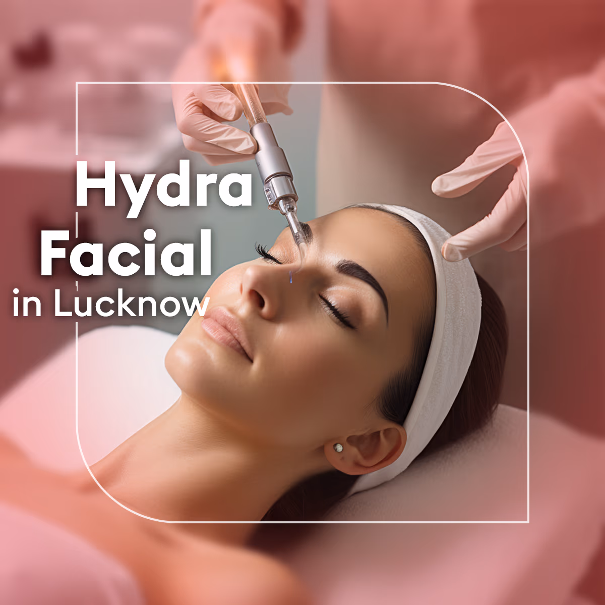 Hydrafacial in Lucknow: Cost, Procedure & Benefits