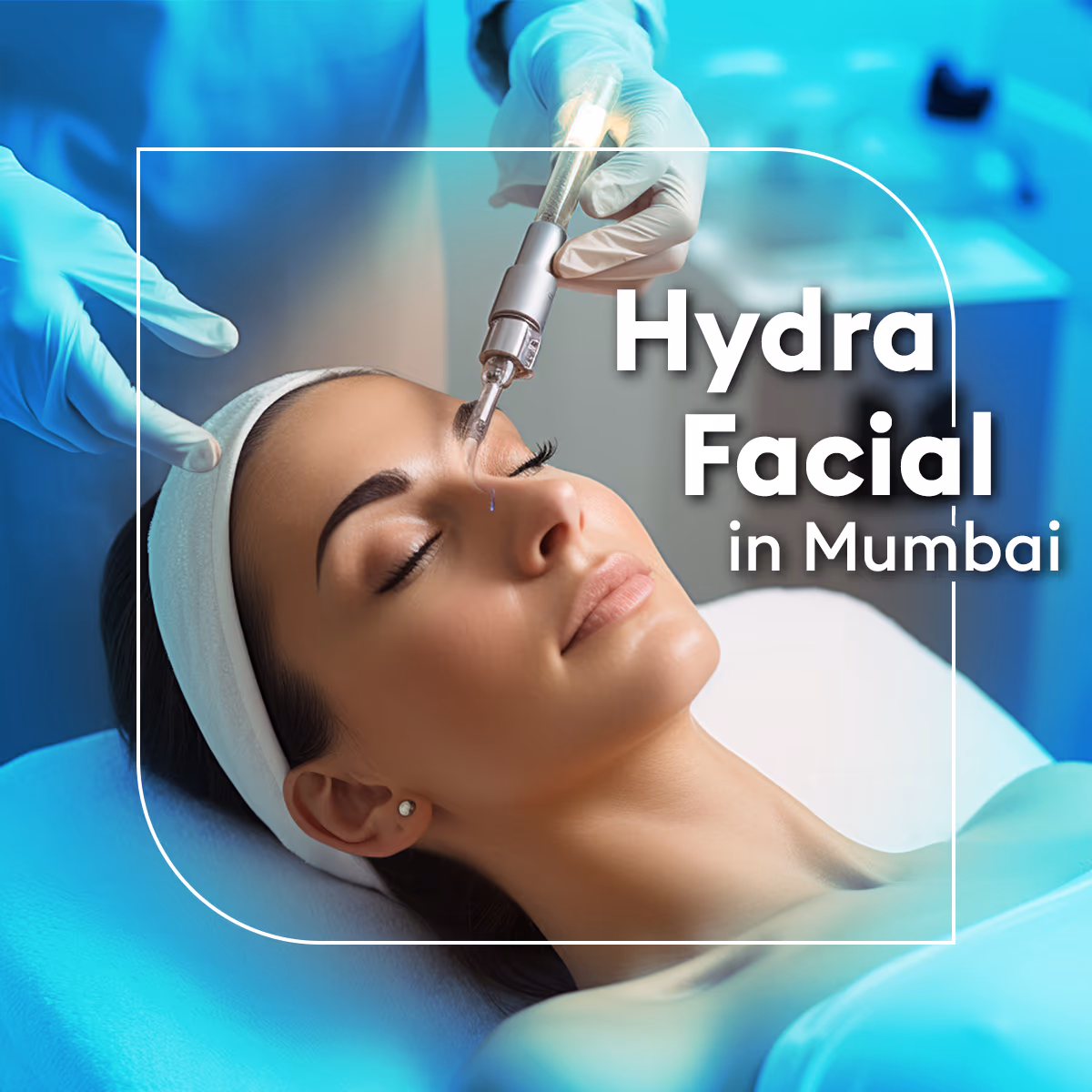 Hydrafacial Treatment in Mumbai: Cost, Procedure & Benefits